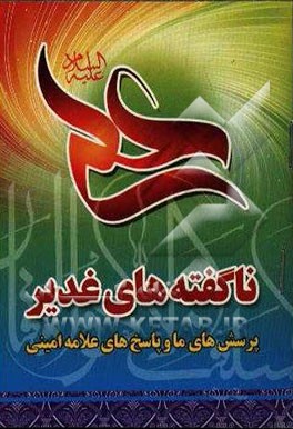 کتاب ناگفته های غدیر: پرسشهای ما و پاسخهای علامه امینی اثر یدالله نفری