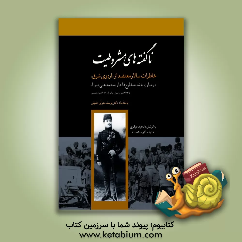 کتاب ناگفته های مشروطیت: خاطرات سالار معتضد از "اردوی شرق" و مقابله با محمدعلی میرزا "شاه مخلوع قاجار" 1329 ه. ق - 1290ه. ش اثر میرزامحمدعلی خان‌یاور