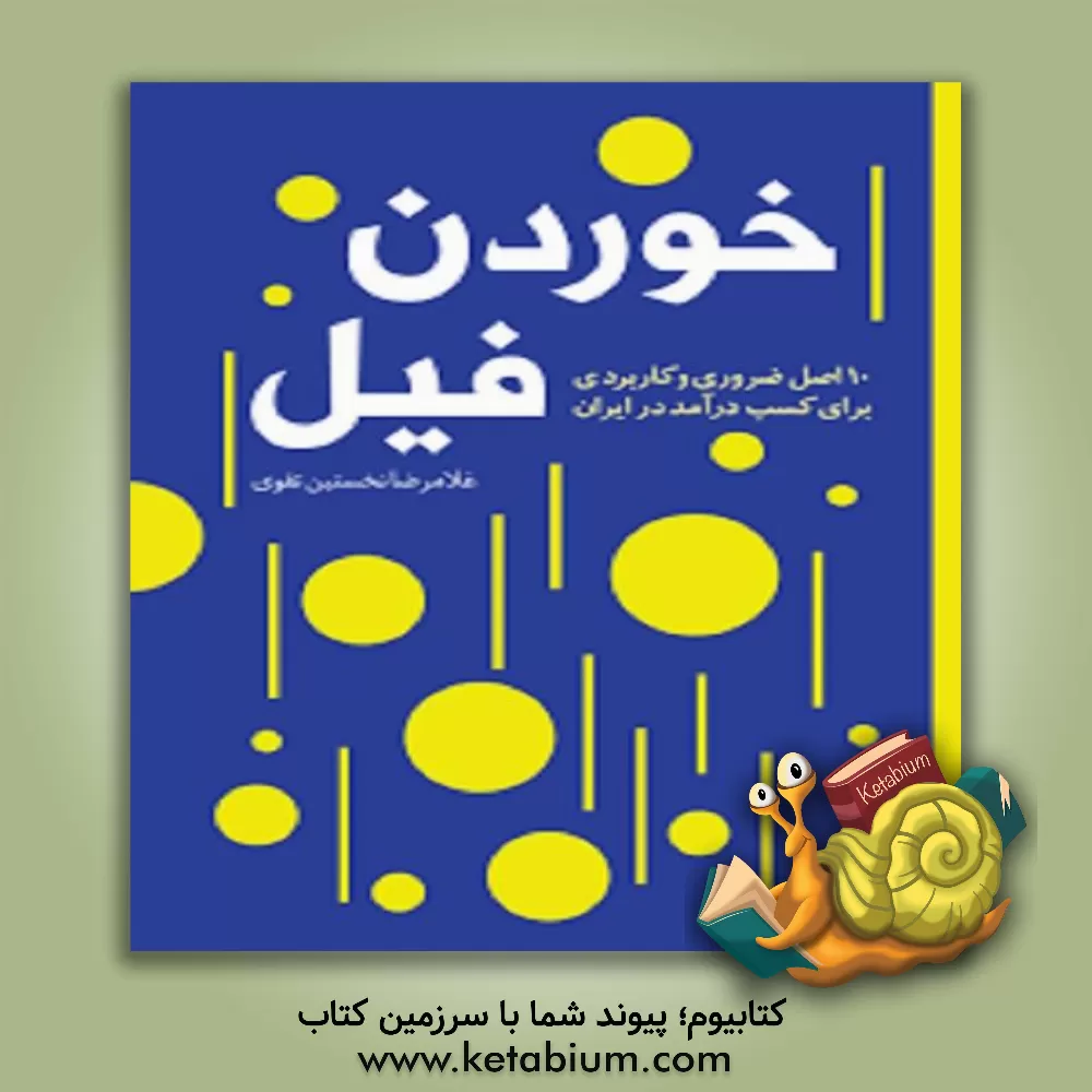 کتاب خوردن فیل: 10 اصل ضروری و کاربردی برای کسب درآمد در ایران اثر غلامرضا نخستین‌تقوی