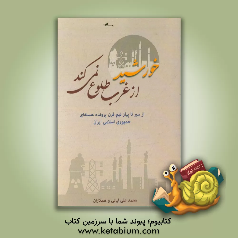 کتاب خورشید از غرب طلوع نمی کند: از سیر تا پیاز نیم قرن پرونده هسته ای جمهوری اسلامی ایران اثر محمدعلی لیالی