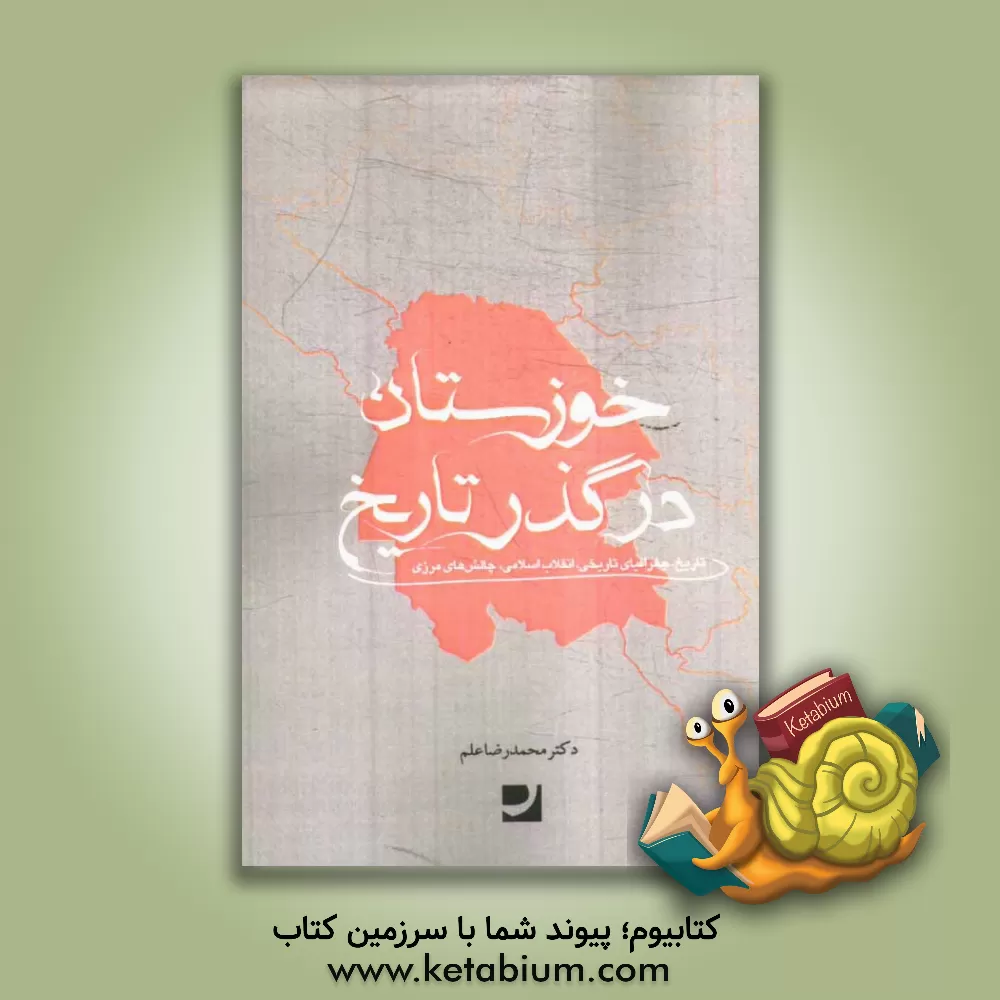 کتاب خوزستان در گذر تاریخ: تاریخ، جغرافیای تاریخی، انقلاب اسلامی، چالش های مرزی اثر محمدرضا علم