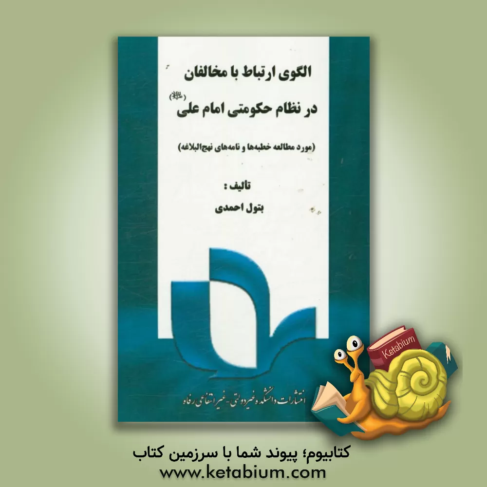 کتاب الگوی ارتباط با مخالفان در نظام حکومتی امام علی (ع): مورد مطالعه خطبه ها و نامه های نهج البلاغه اثر بتول احمدی