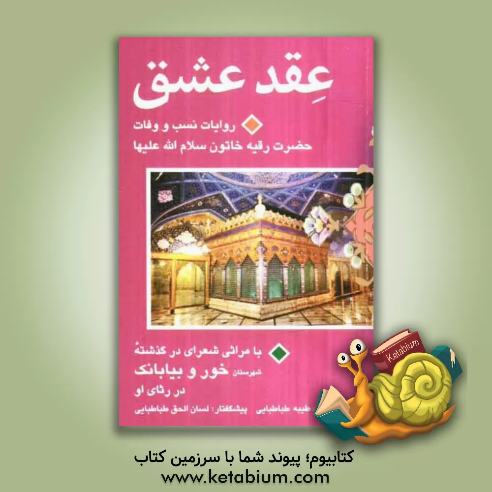 کتاب عقد عشق: روایات نسب و وفات حضرت رقیه خاتون (س) با مراثی شعرای در گذشته شهرستان خور و بیابانک اثر لسان‌الحق طباطبایی