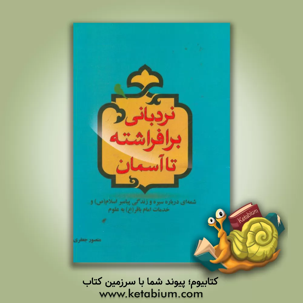 کتاب نردبانی برافراشته تا آسمان: شمه ای درباره سیره و زندگی پیامبر اسلام (ص) و خدمات امام باقر (ع) به علوم اثر منصور جعفری