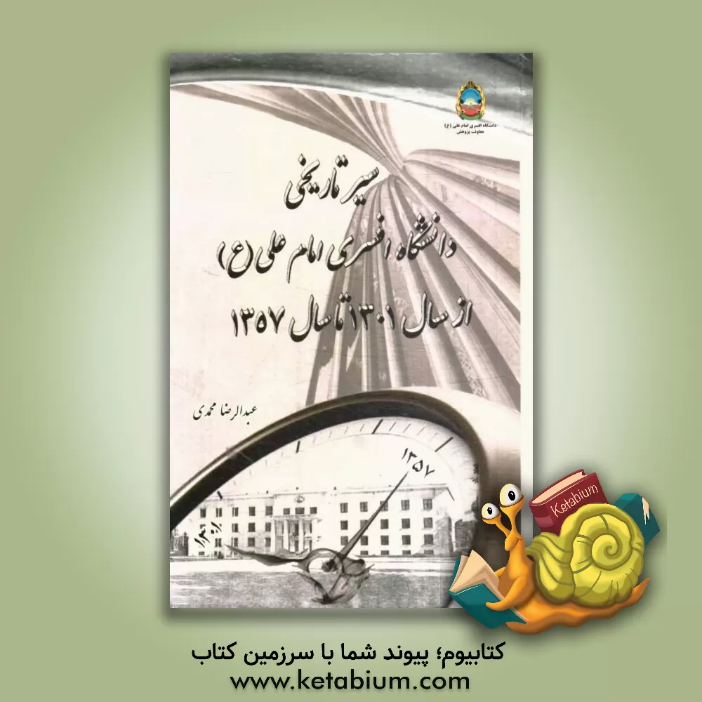 کتاب سیر تاریخی دانشگاه افسری امام علی (ع) ار سال 1301 تا سال 1357 اثر عبدالرضا محمدی