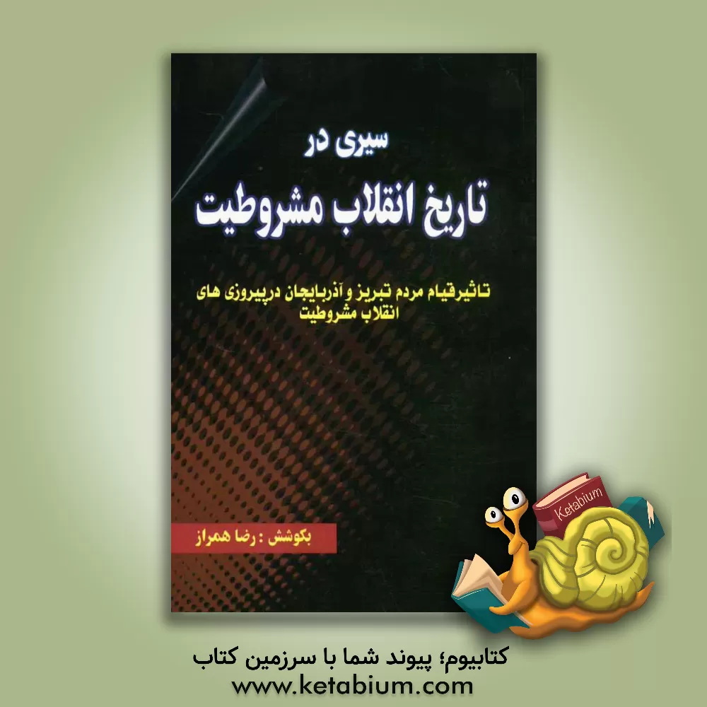 کتاب سیری در تاریخ انقلاب مشروطیت "تاثیر قیام مردم تبریز و آذربایجان در پیروزی های انقلاب مشروطیت" اثر رضا همراز