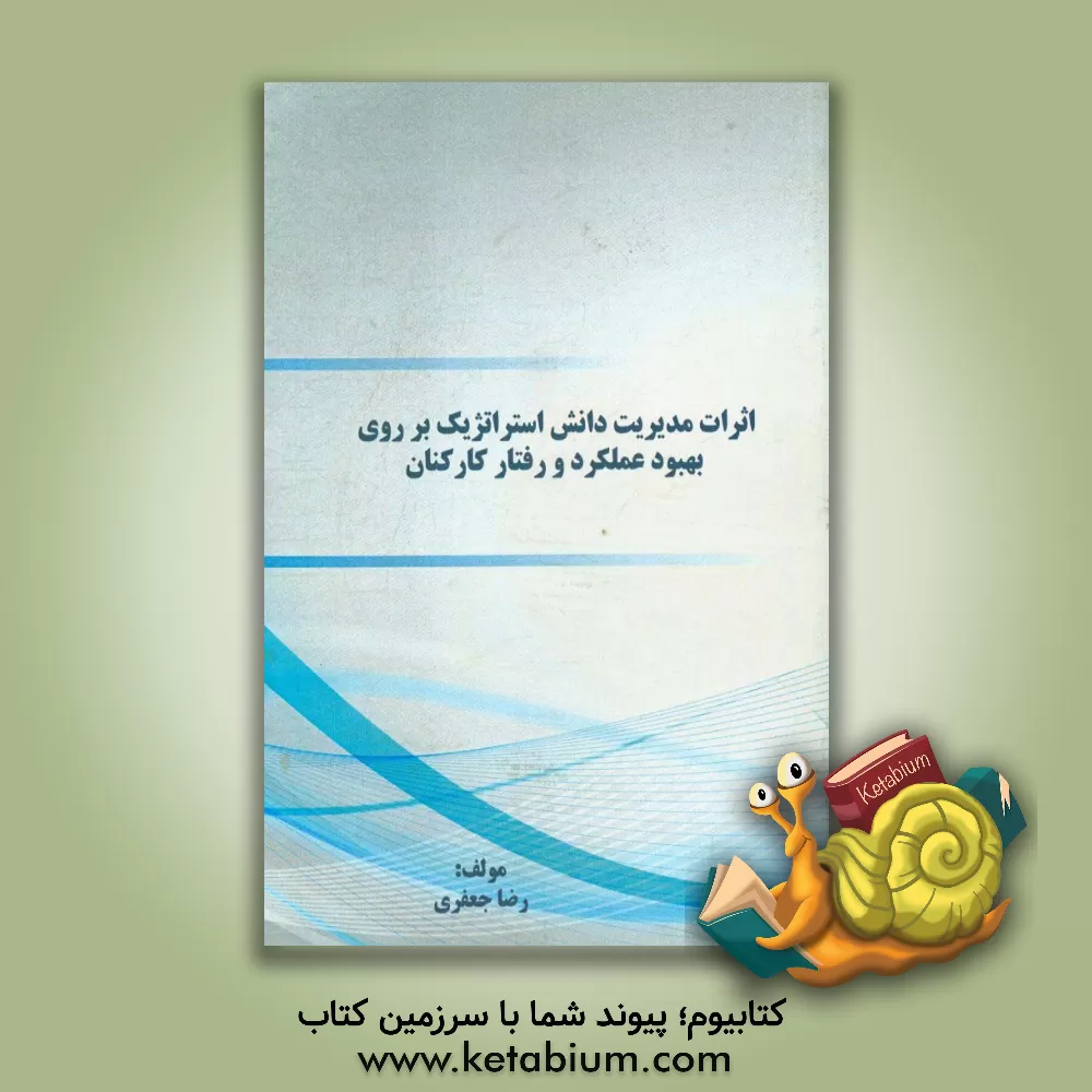 کتاب اثرات مدیریت دانش استراتژیک بر روی بهبود عملکرد و رفتار کارکنان اثر رضا  جعفری