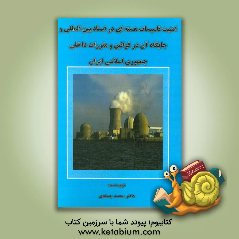 کتاب امنیت تاسیسات هسته ای در اسناد بین المللی و جایگاه آن در قوانین و مقررات داخلی جمهوری اسلامی ایران اثر محمد جمادی