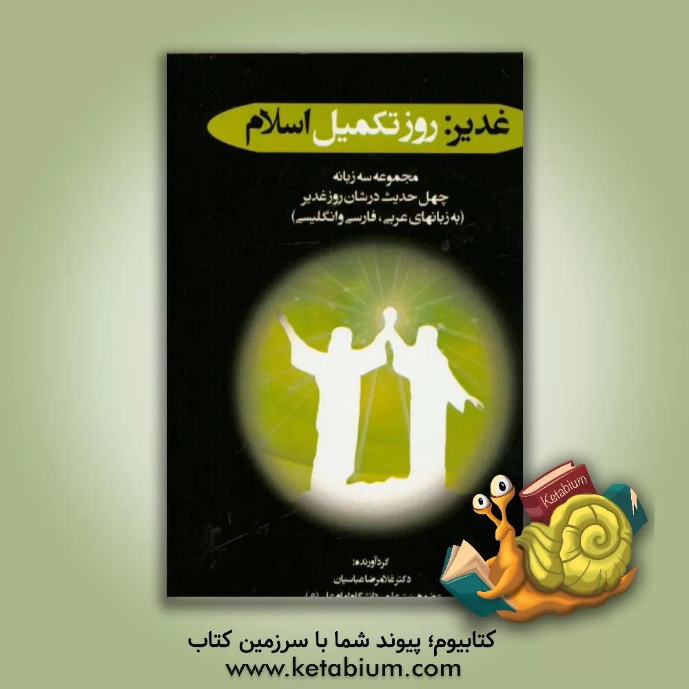 کتاب غدیر روز تکمیل اسلام: مجموعه سه زبانه چهل حدیث در شان روز غدیر (به زبانهای عربی، فارسی و انگلیسی) اثر غلامرضا عباسیان