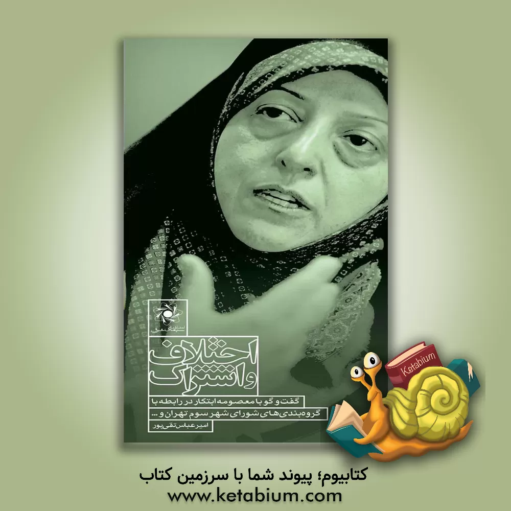 کتاب اختلاف و اشتراک: گفت و گو با معصومه ابتکار در رابطه با گروه بندی های شورای شهر سوم تهران و... اثر امیرعباس تقی‌پور