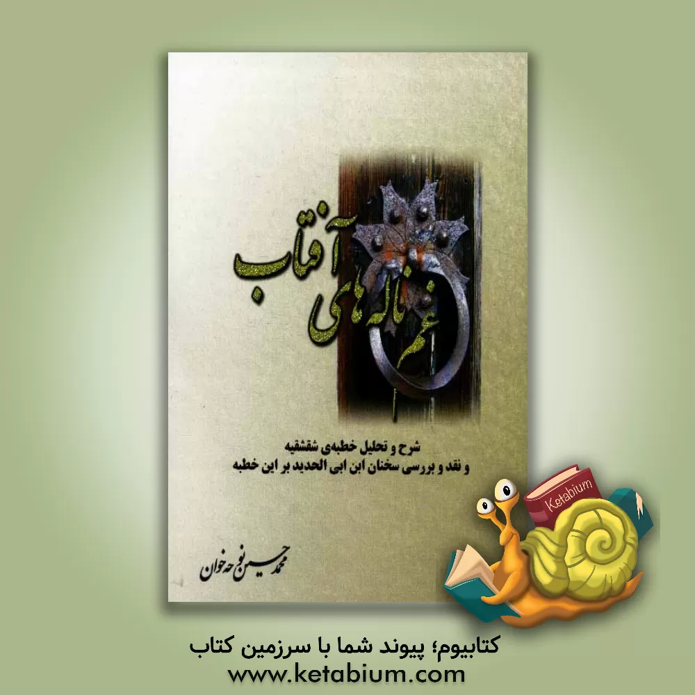 کتاب غم ناله های آفتاب: شرح و تحلیل خطبه ی شقشقیه و نقد و بررسی نظرات ابن ابی الحدید بر این خطبه اثر محمدحسین نوحه‌خوان