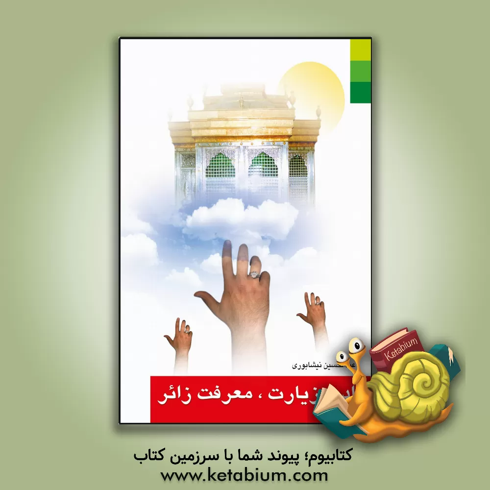 کتاب ادب زیارت، معرفت زائر: آداب زیارت با معرفت کربلا و حرم های مقدس اهل بیت (ع) اثر عبدالحسین نیشابوری