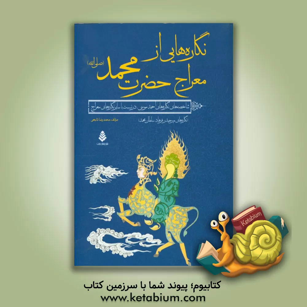 کتاب نگاره هایی از معراج حضرت محمد (ص): شاخصه های نگاره های احمد موسی در نسبت با سایر نگاره های معراج، نگاره های میرحیدر، فرهاد، سلطان محمد اثر محمدرضا تابعی