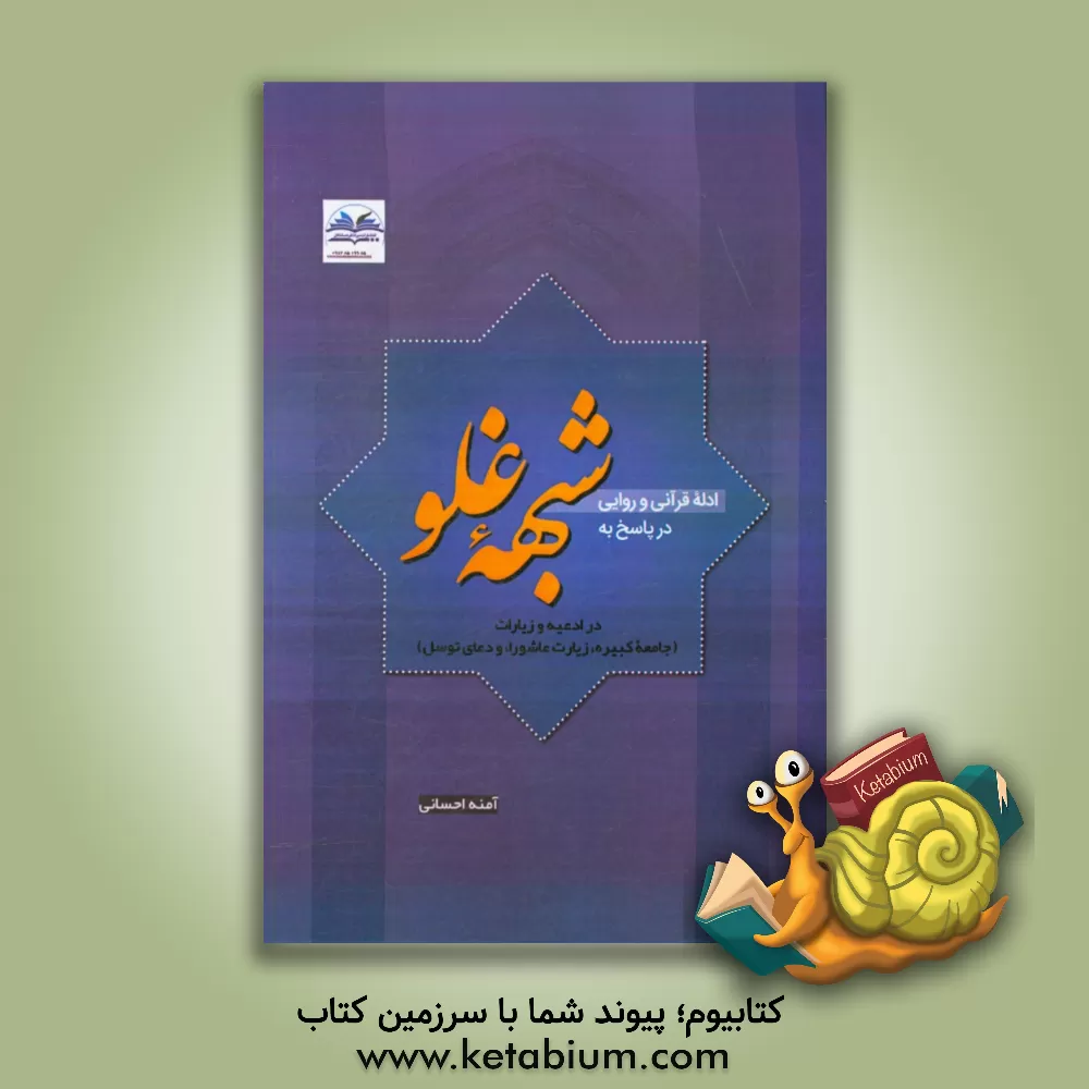 کتاب ادله قرآنی و روایی در پاسخ به شبهه غلو در ادعیه و زیارات جامعه کبیره، زیارت عاشورا و دعای توسل اثر آمنه احسانی