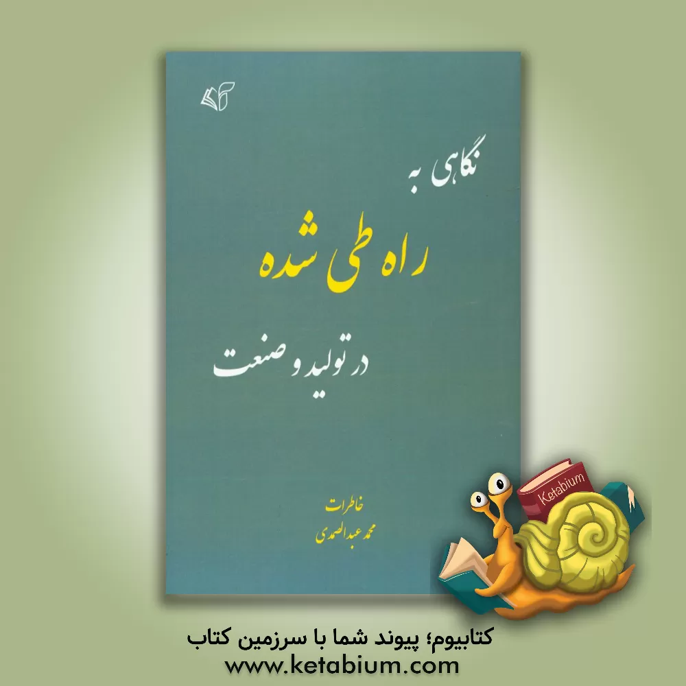 کتاب نگاهی به راه طی شده در تولید و صنعت: خاطرات و نظرات محمد عبدالصمدی به انضمام خاطرات و نظرات دوستان اثر محمد عبدالصمدی