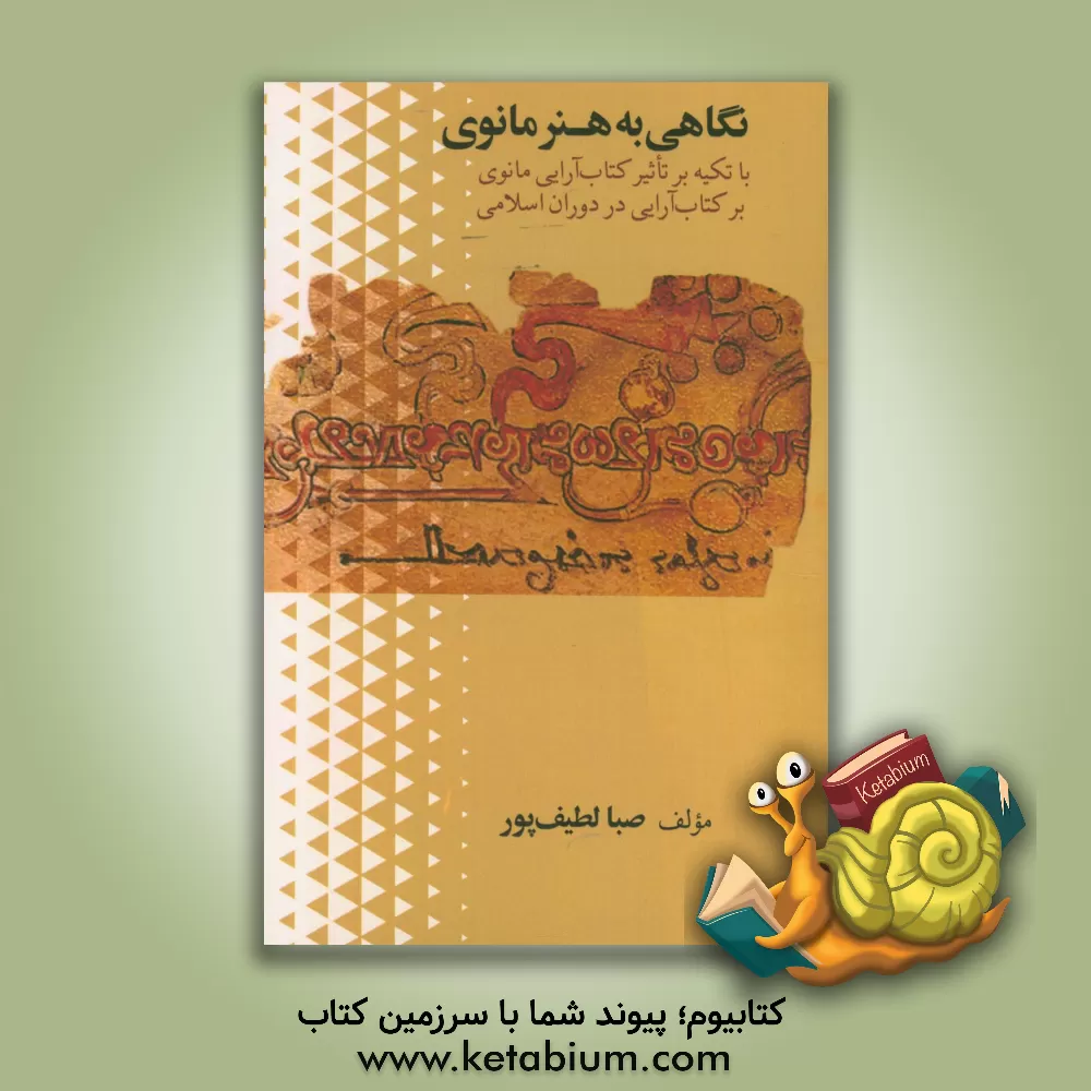 کتاب نگاهی به هنر مانوی: با تکیه بر تاثیر کتاب آرایی مانوی بر کتاب آرایی در دوران اسلامی اثر صبا لطیف‌پور
