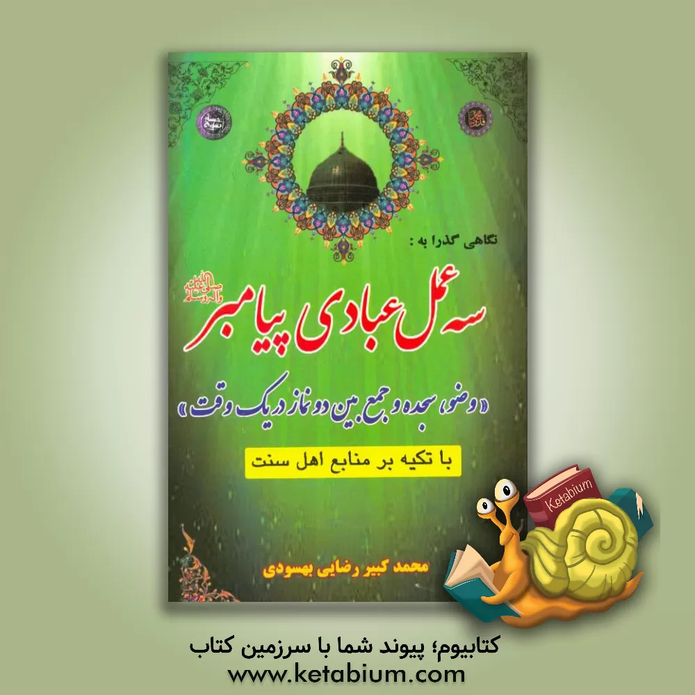 کتاب نگاهی گذرا به: سه عمل عبادی پیامبر (ص): وضو، سجده و جمع بین دو نماز در یک وقت با تکیه بر منابع اهل سنت اثر محمدکبیر رضایی‌بهسودی