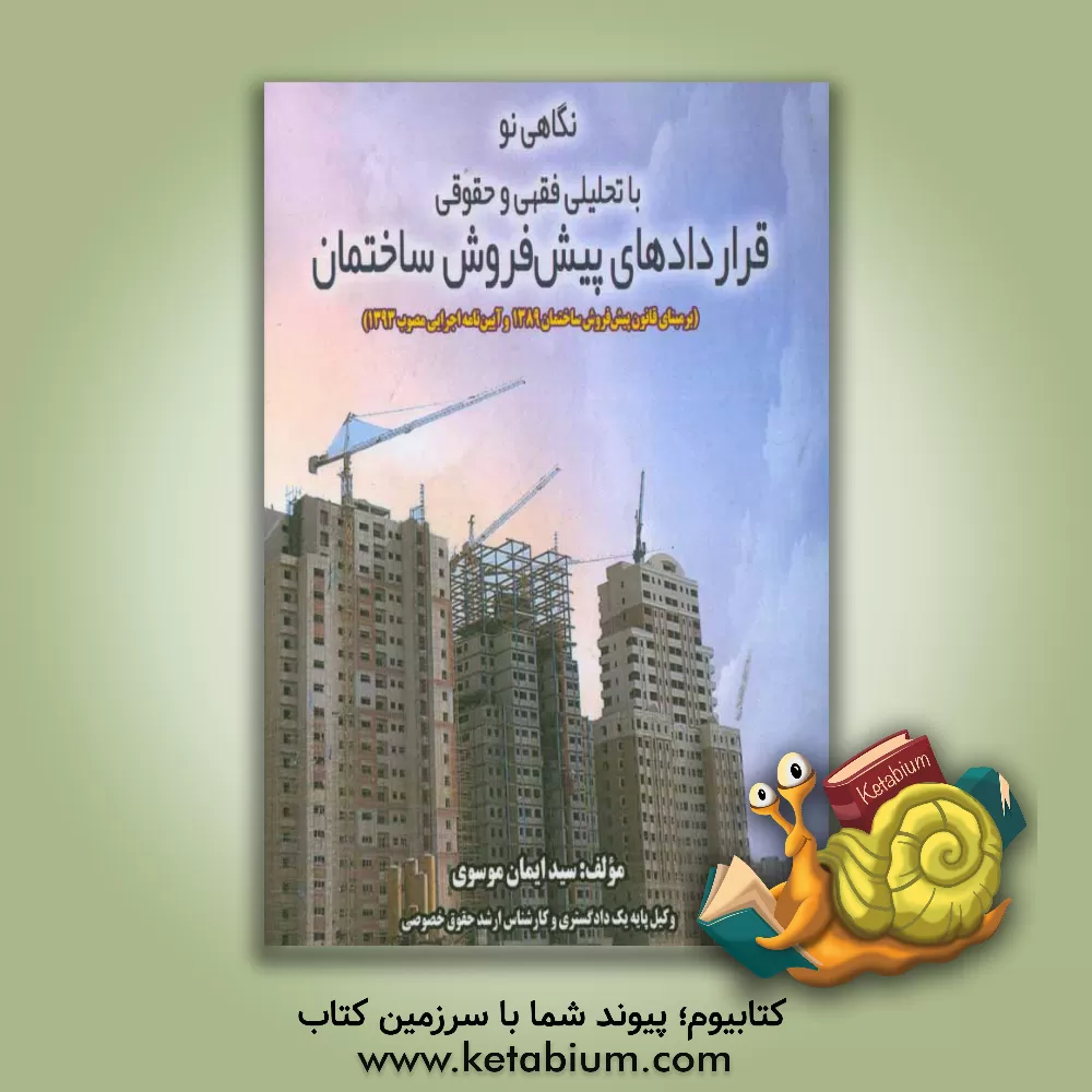 کتاب نگاهی نو با تحلیلی فقهی و حقوقی قراردادهای پیش فروش ساختمان (بر مبنای قانون پیش فروش ساختمان، مصوب 1389 و آیین نامه اجرایی مصوب 1393) اثر سیدایمان موسوی