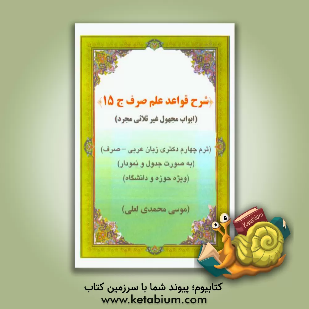 کتاب شرح قواعد علم صرف: ابواب صحیح غیرثلاثی مجرد مجهول ترم چهارم مقطع دکتری زبان عربی (صرف) به صورت جدول و نمودار ویژه حوزه و دانشگاه اثر موسی محمدی‌لعلی