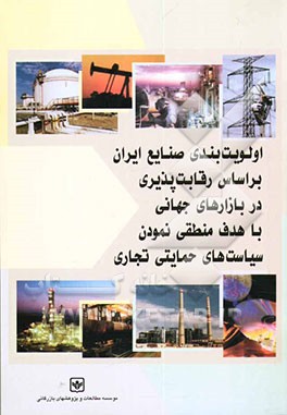 کتاب اولویت بندی صنایع ایران بر اساس رقابت پذیری در بازارهای جهانی با هدف منطقی نمودن سیاست های حمایتی تجاری