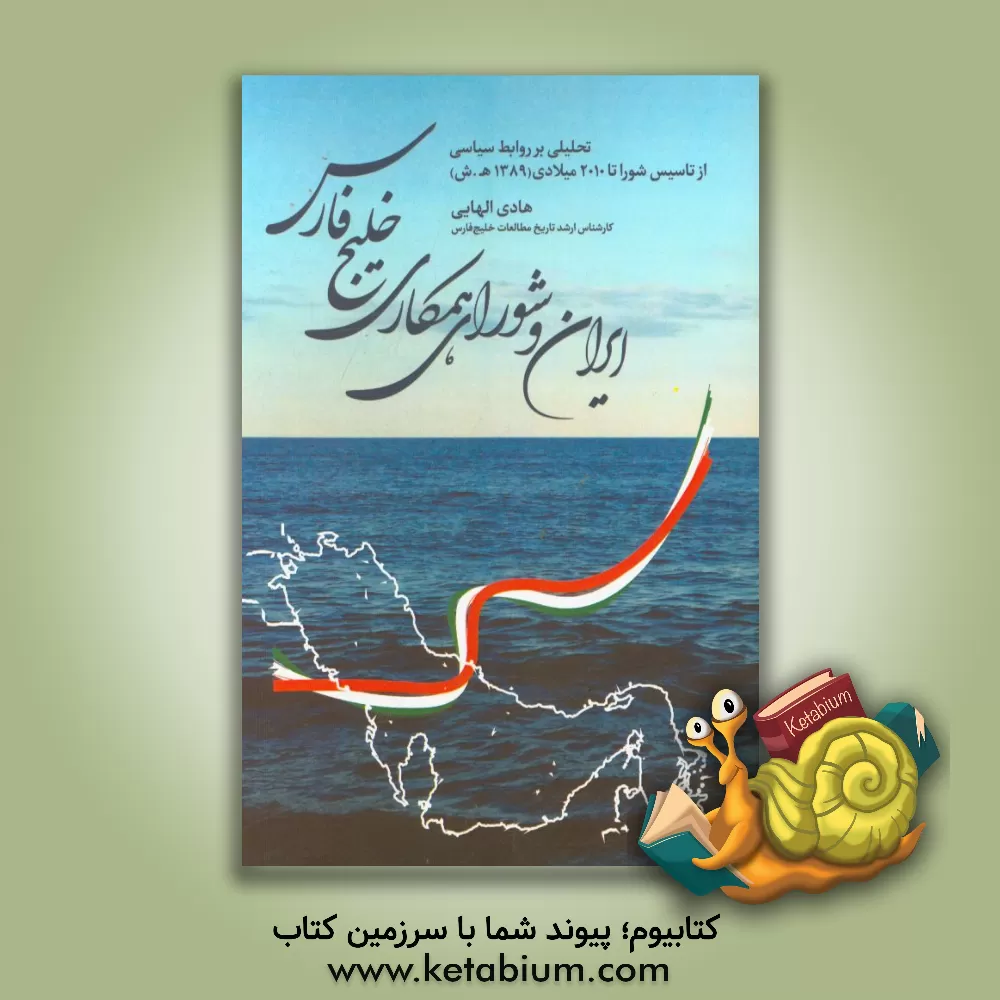 کتاب ایران و شورای همکاری خلیج فارس: تحلیلی بر روابط سیاسی از تاسیس شورا تا سال 2010 میلادی (1389 ه.ش.) اثر هادی الهایی