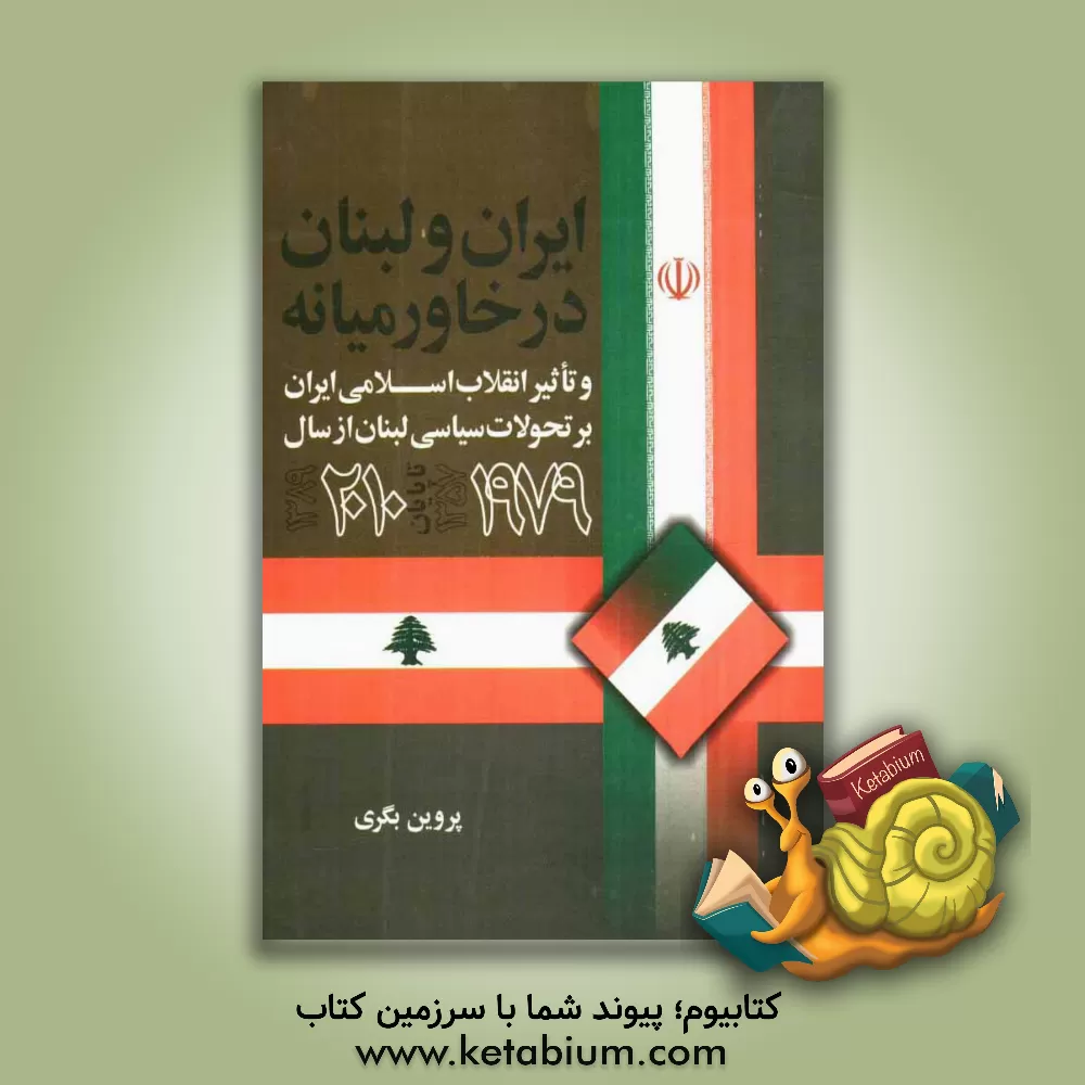 کتاب ایران و لبنان در خاورمیانه و تاثیر انقلاب اسلامی ایران بر تحولات سیاسی لبنان از سال 1979 (1357 ش) تا پایان 2010 میلادی (1389 ش) اثر پروین بگری