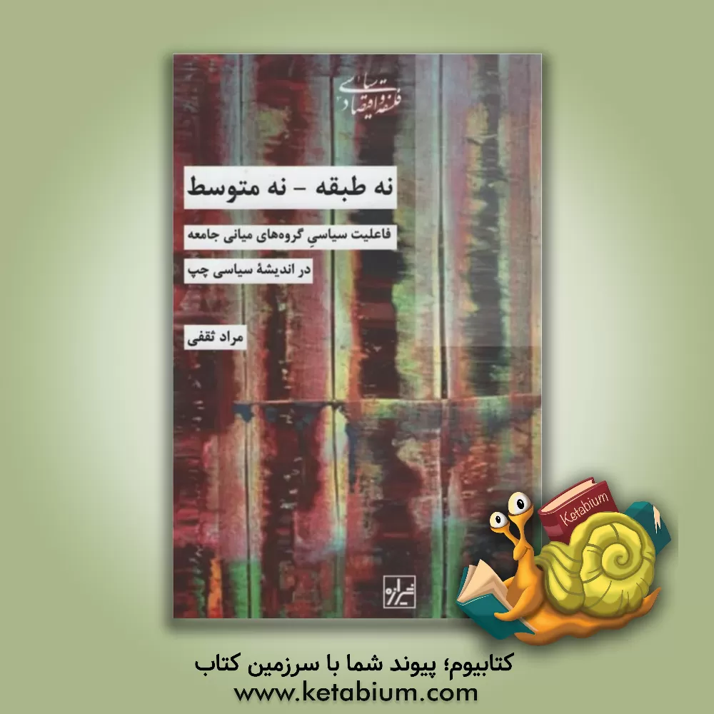 کتاب نه طبقه نه متوسط، فاعلیت سیاسی گروه های میانی جامعه در اندیشه سیاسی چپ اثر مراد ثقفی