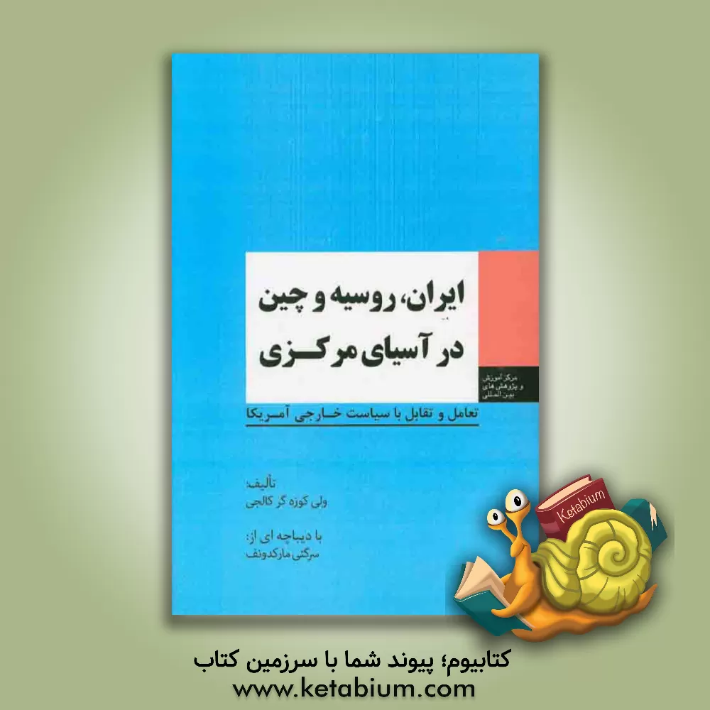 کتاب ایران، روسیه و چین در آسیای مرکزی: تعامل و تقابل با سیاست خارجی آمریکا اثر ولی کوزه‌گرکالجی