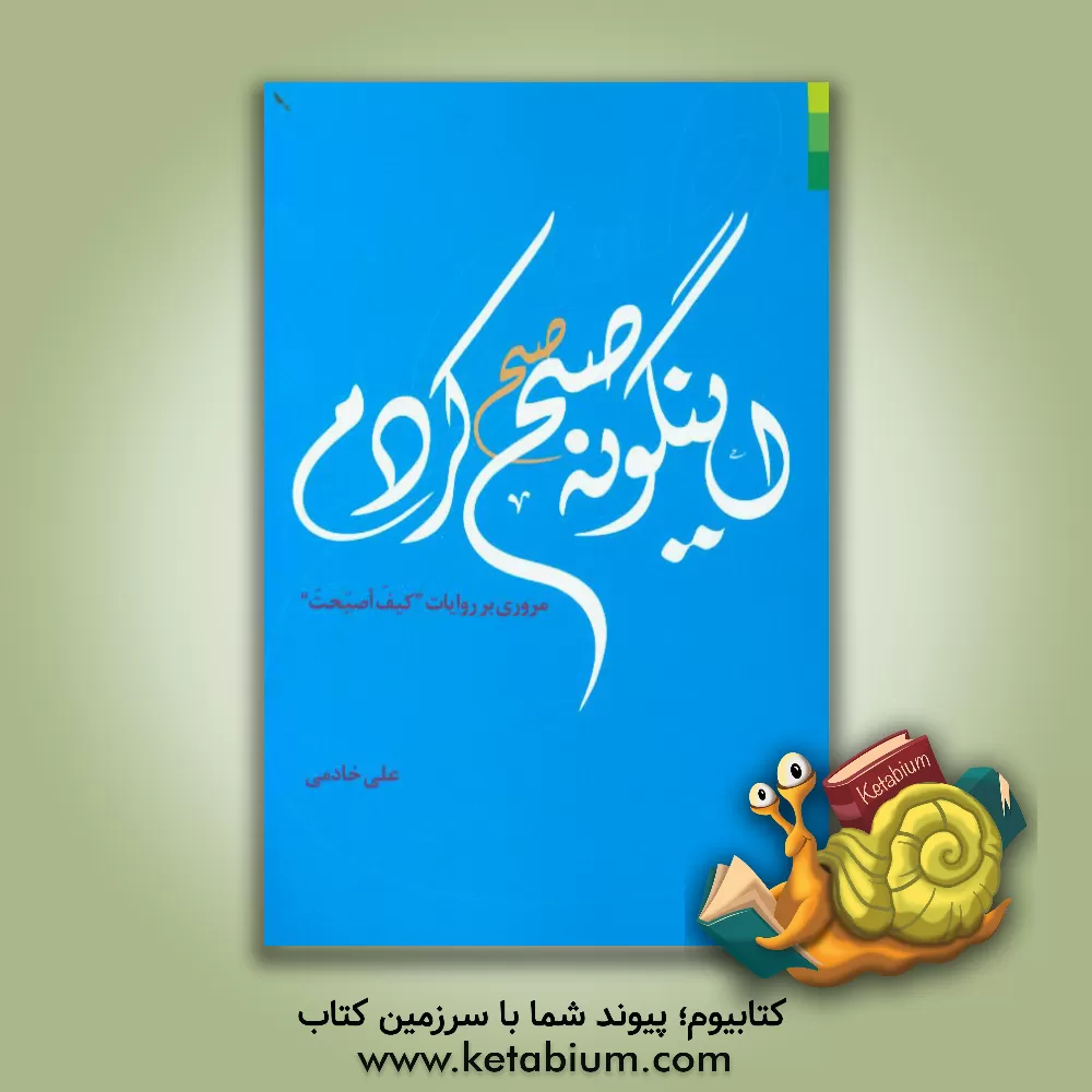 کتاب اینگونه صبح کردم مروری بر روایات کیف اصبحت اثر علی خادمی