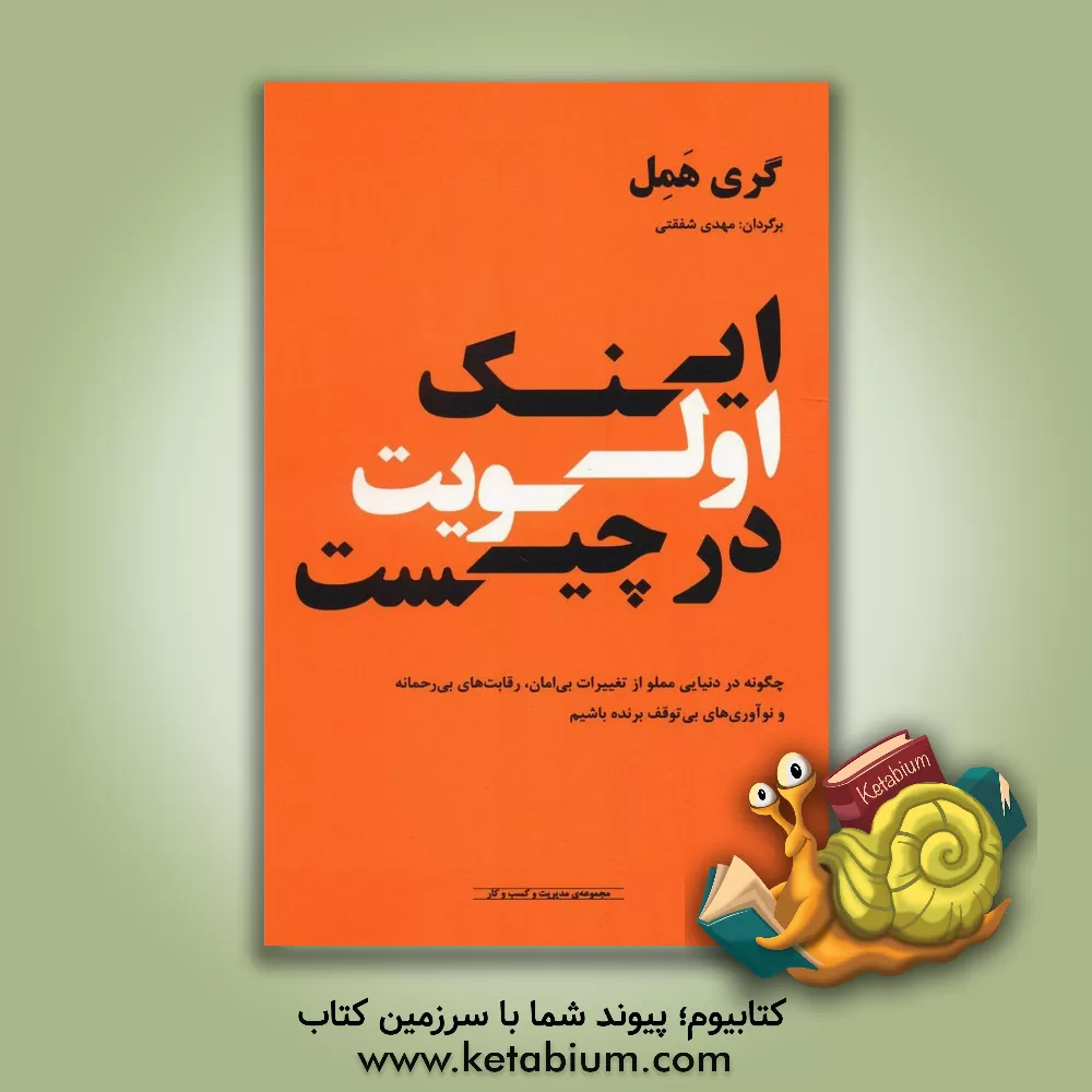 کتاب اینک اولویت در چیست: چگونه در دنیایی مملو از تغییرات بی امان، رقابت های بی رحمانه و نوآوری های بی توقف برنده شویم اثر گری همل