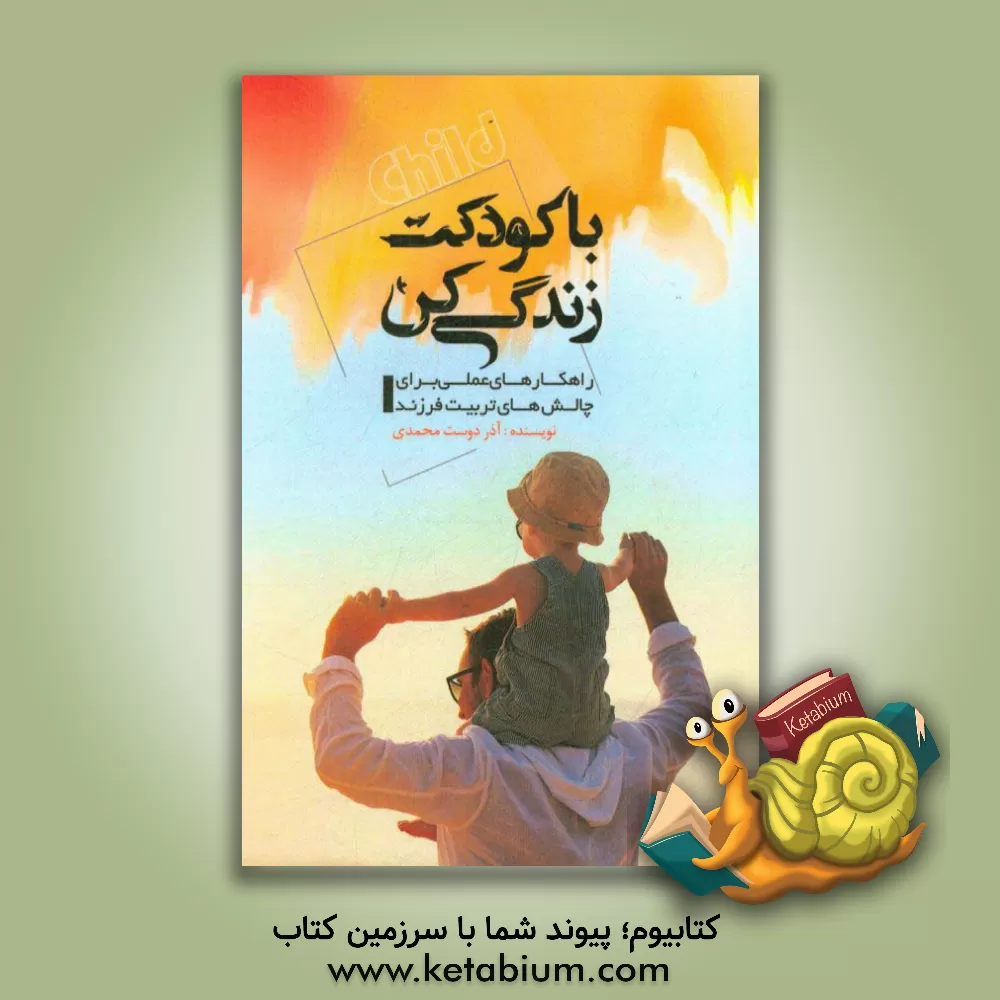 کتاب با کودکت زندگی کن: راهکارهای عملی برای چالش های تربیت فرزند اثر آذر دوست‌محمدی