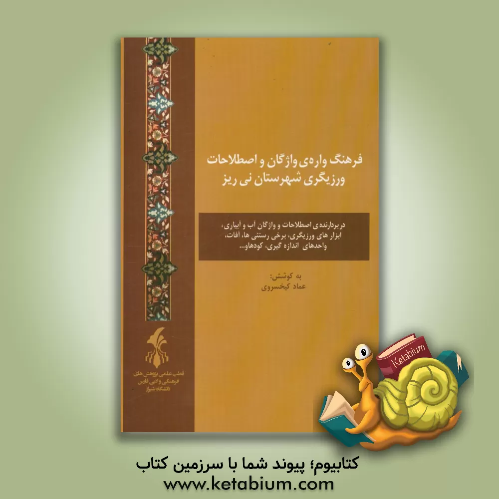 کتاب فرهنگ واره ی واژگان و اصطلاحات ورزیگری شهرستان نی ریز _در بردارنده ی اصطلاحات و واژگان آب و آبیاری، ابزارهای ورزیگری، برخی رستنی ها، آفات، واحدهای اند اثر عماد کیخسروی