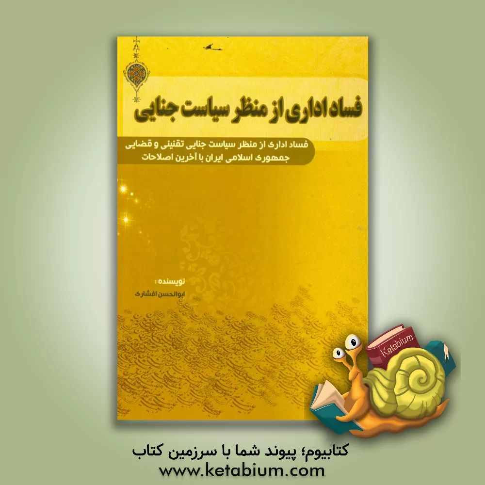 کتاب فساد اداری از منظر سیاست جنایی تقنینی و قضایی جمهوری اسلامی ایران با آخرین اصلاحات اثر ابوالحسن افشاری