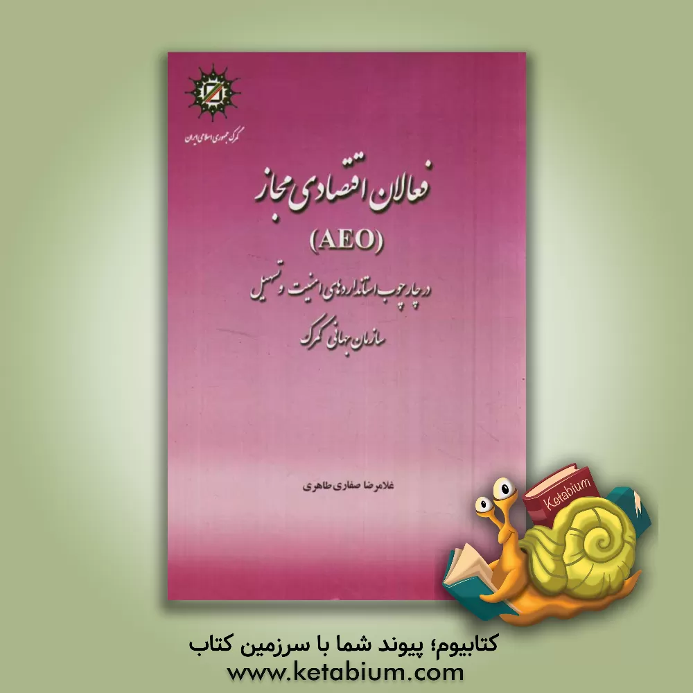 کتاب فعالان اقتصادی مجاز (AEO) در چارچوب استانداردهای امنیت و تسهیل سازمان جهانی گمرک اثر غلامرضا صفاری‌طاهری