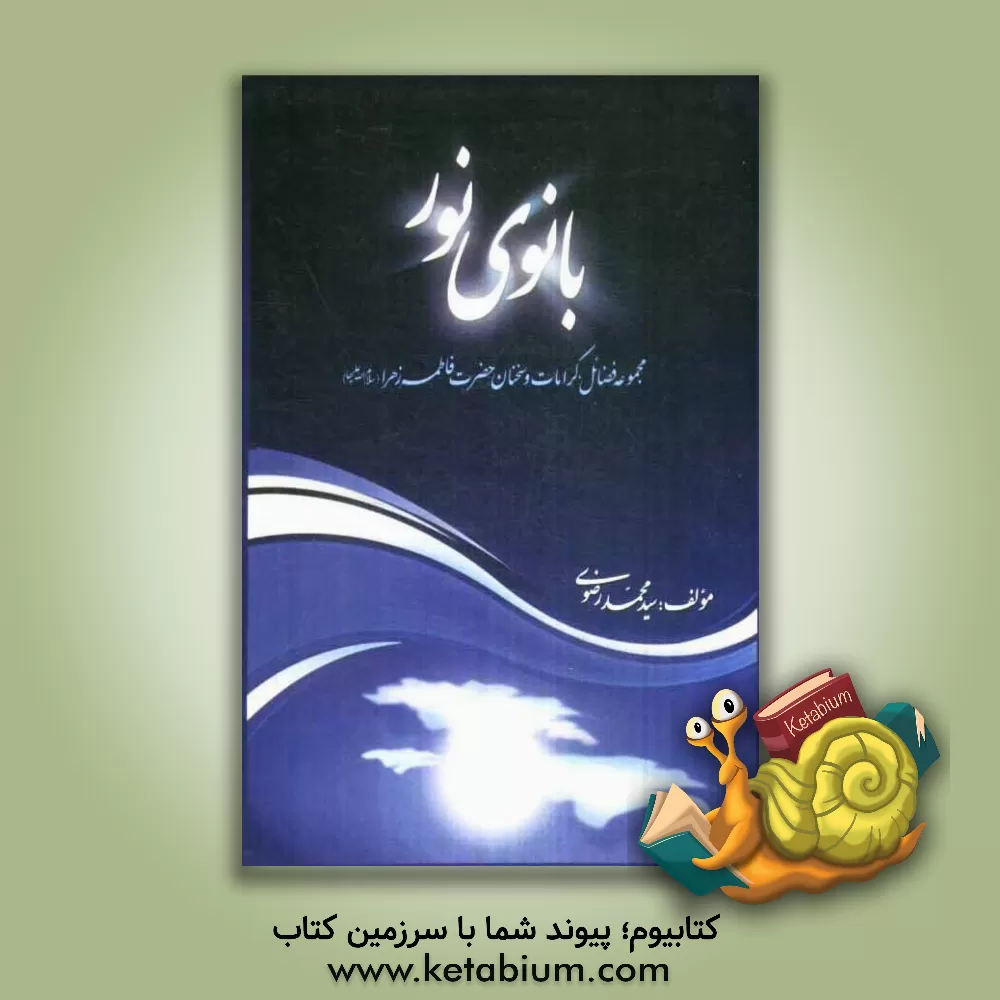 کتاب بانوی نور: مجموعه فضائل، کرامات و سخنان حضرت فاطمه زهرا (س) اثر سیدمحمد رضوی