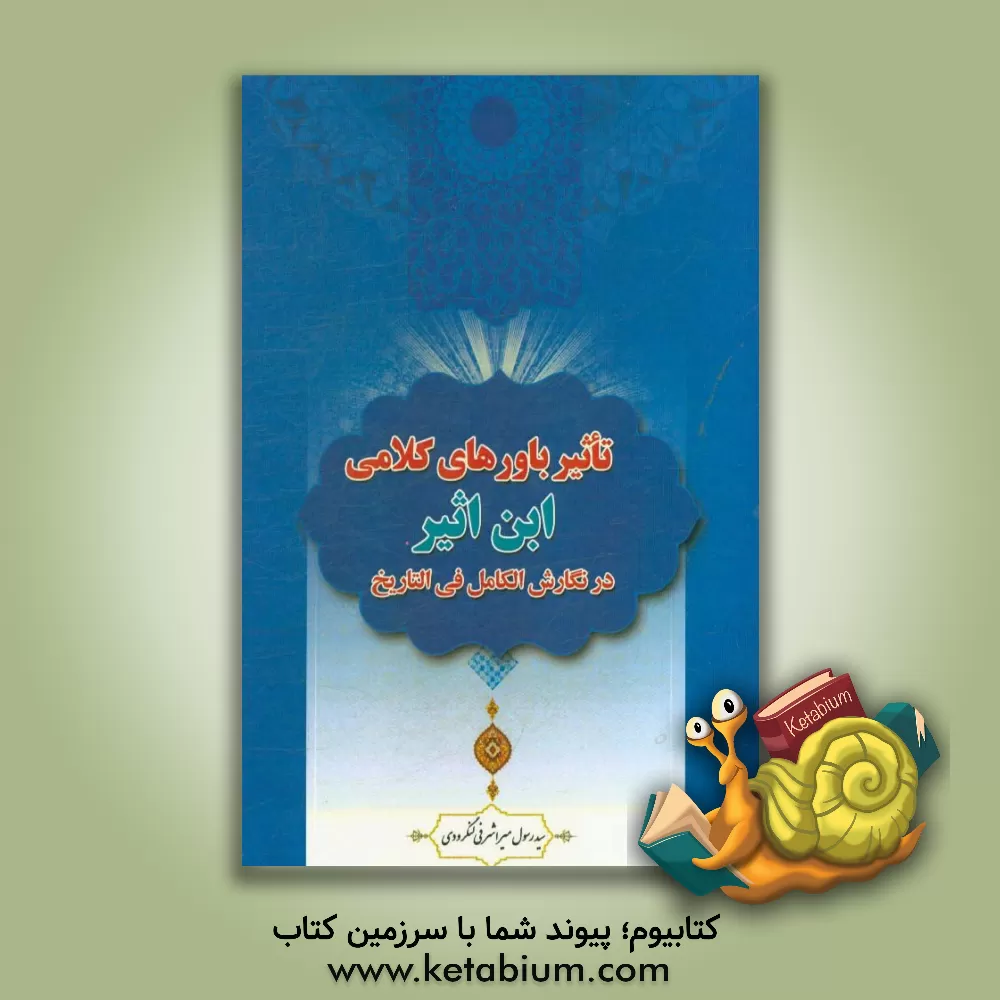 کتاب تاثیر باورهای کلامی ابن اثیر در نگارش الکامل فی التاریخ اثر رسول میراشرفی‌لنگرودی