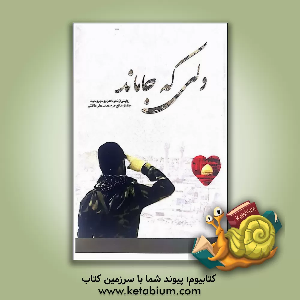 کتاب دلی که جا ماند: روایتی از نحوه اعزام و مجروحیت جانباز مدافع حرم محمدعلی طاقتی اثر محمدعلی طاقتی