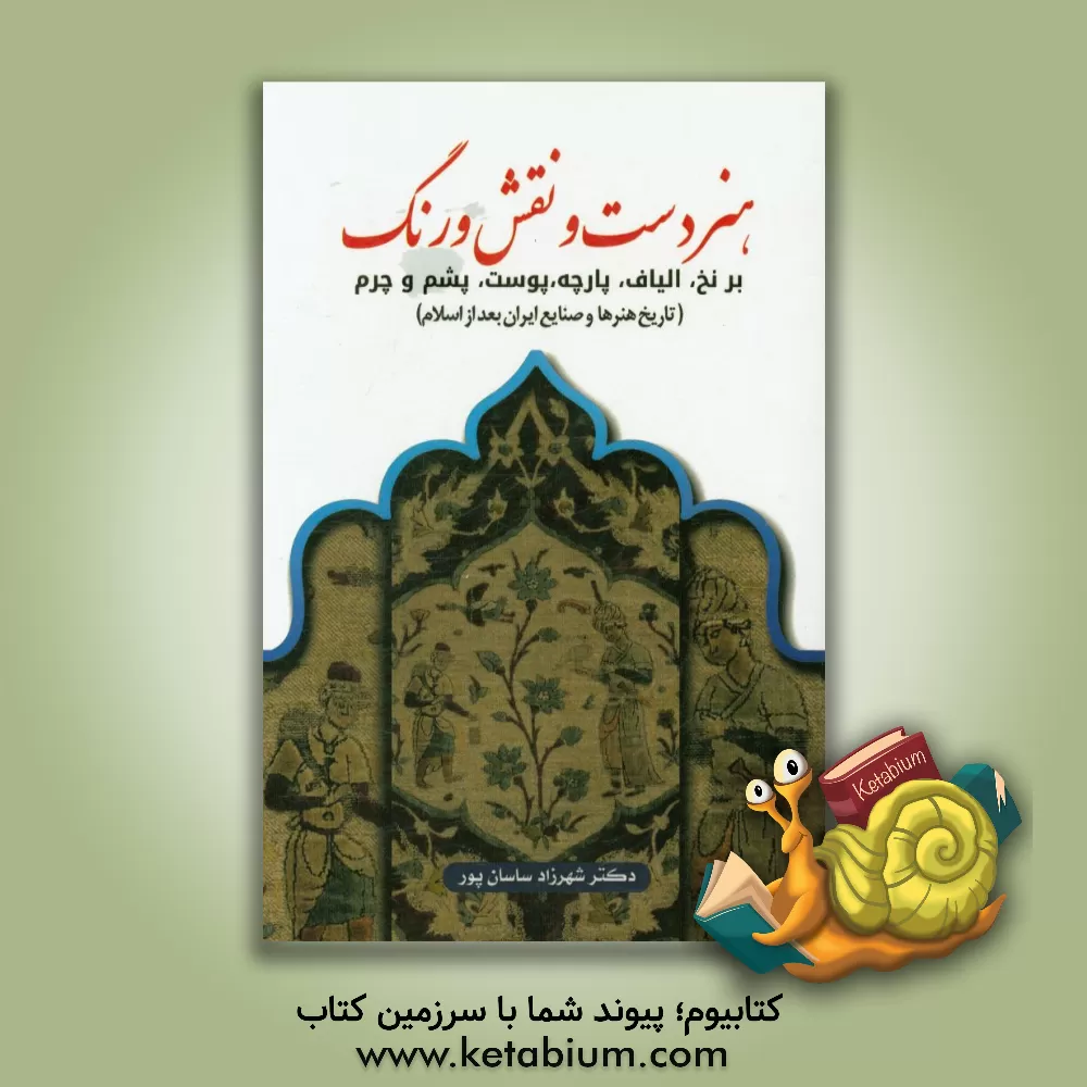 کتاب هنر دست و نقش و رنگ بر نخ، الیاف، پارچه، پوست، پشم و چرم (تاریخ هنرها و صنایع ایران بعد از اسلام) اثر شهرزاد ساسان‌پور