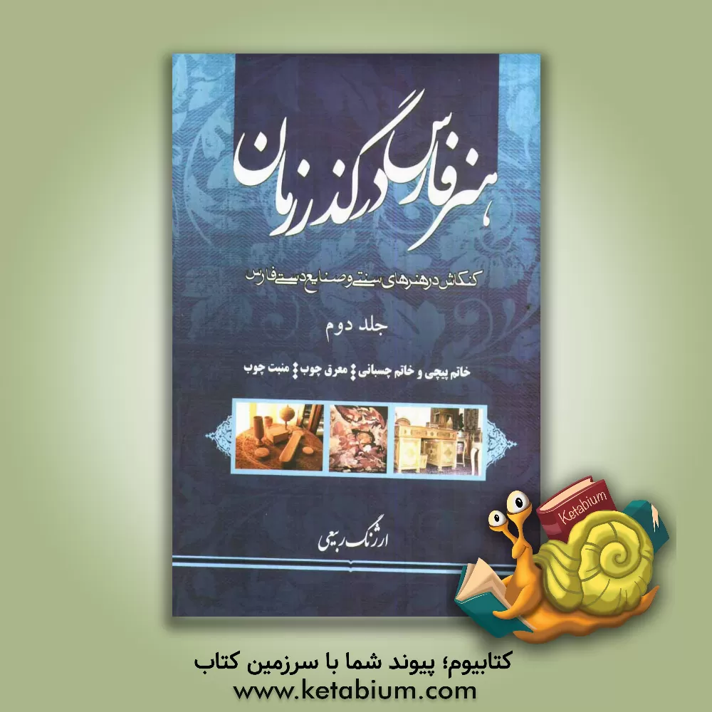 کتاب هنر فارس در گذر زمان: خاتم پیچی و خاتم چسبانی، معرق چوب، منبت سنتی و منبت استیل اثر ارژنگ ربیعی