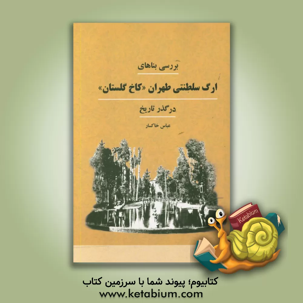 کتاب بررسی بناهای ارگ سلطنتی طهران "کاخ گلستان" در گذر تاریخ اثر عباس خاکسار