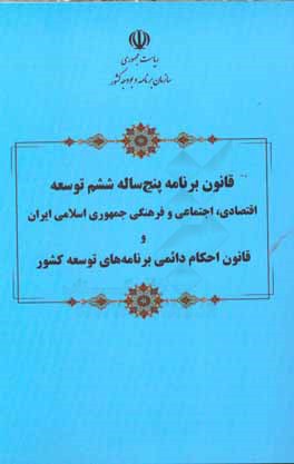 کتاب قانون برنامه پنج ساله ششم توسعه اقتصادی، اجتماعی و فرهنگی جمهوری اسلامی ایران و قانون احکام دائمی برنامه های توسعه کشور