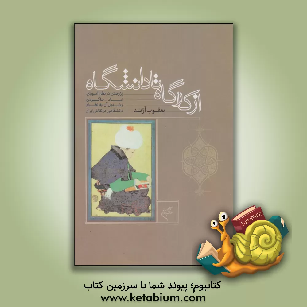 کتاب از کارگاه تا دانشگاه: پژوهشی در نظام آموزشی استاد - شاگردی و تبدیل آن به نظام دانشگاه در نقاشی ایران اثر یعقوب آژند