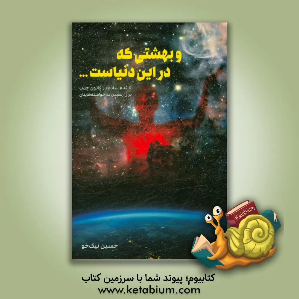 کتاب و بهشتی که در این دنیاست: 5 قدم ساده در قانون جذب برای رسیدن به خواسته هایتان اثر حسین نیک‌خو
