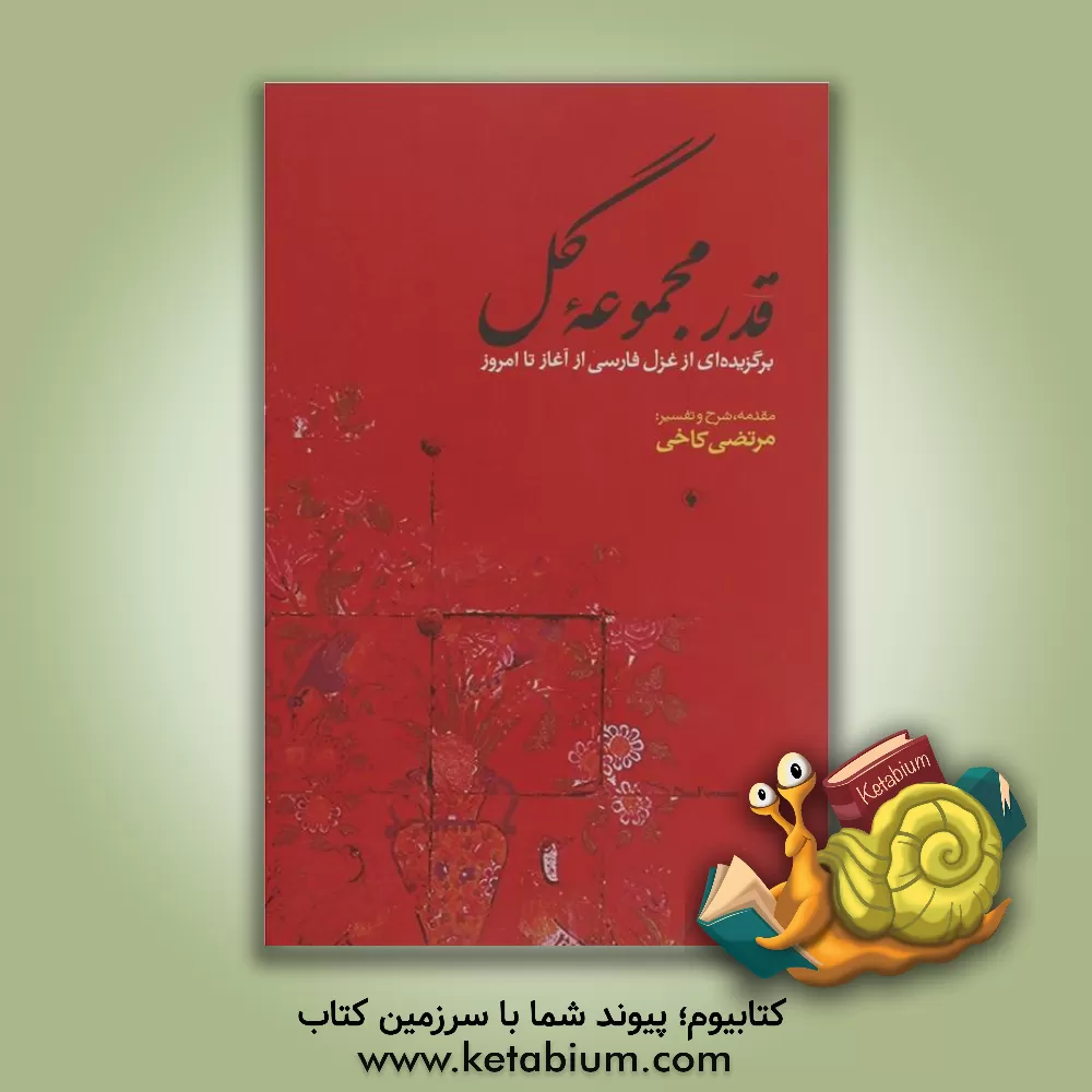 کتاب قدر مجموعه گل: برگزیده ای از غزل فارسی از آغاز تا امروز همراه با شرح و توضیح اثر مرتضی کاخی